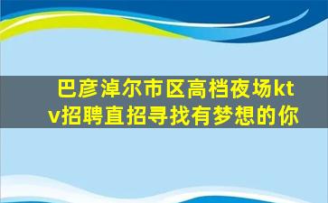 巴彦淖尔市区高档夜场ktv招聘直招寻找有梦想的你